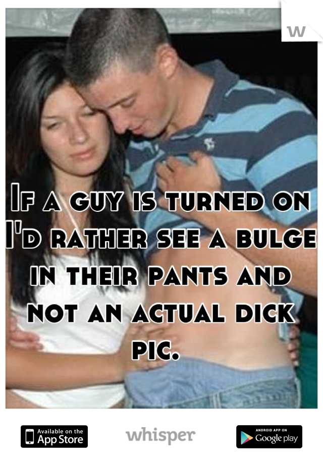 If a guy is turned on I'd rather see a bulge in their pants and not an actual dick pic. 