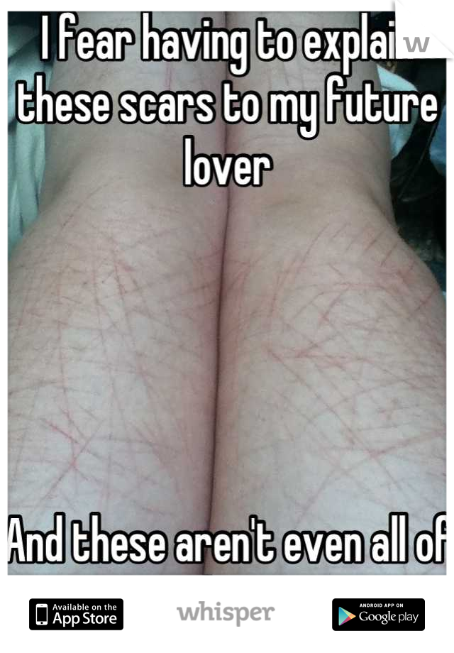 I fear having to explain these scars to my future lover





And these aren't even all of them