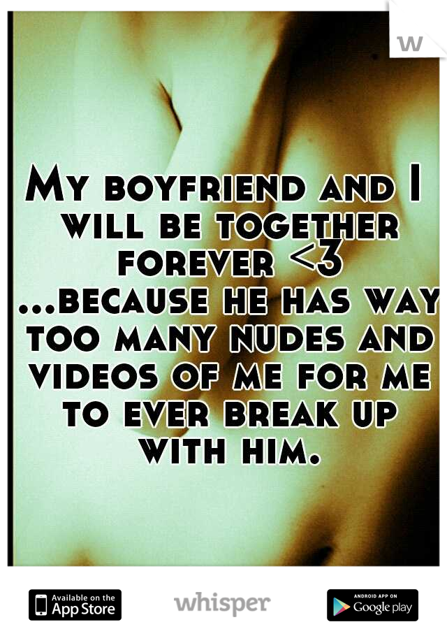 My boyfriend and I will be together forever <3 ...because he has way too many nudes and videos of me for me to ever break up with him.
