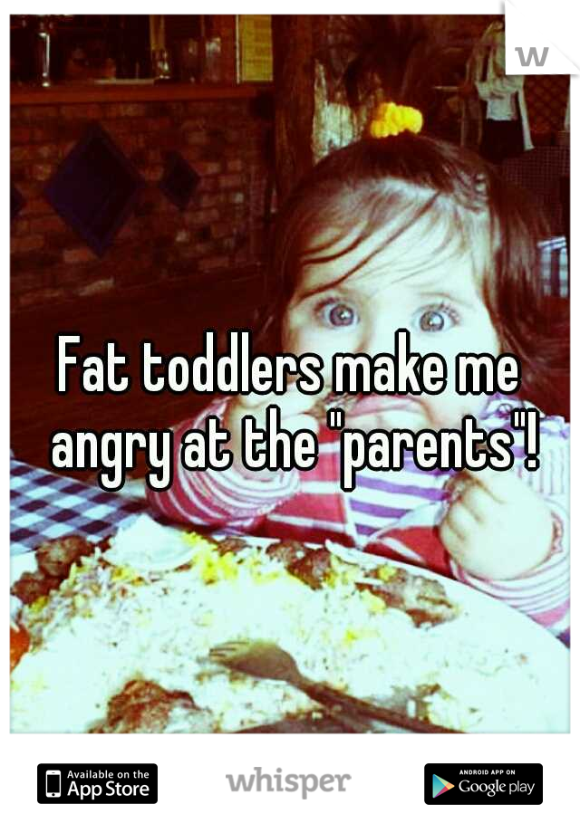 Fat toddlers make me angry at the "parents"!