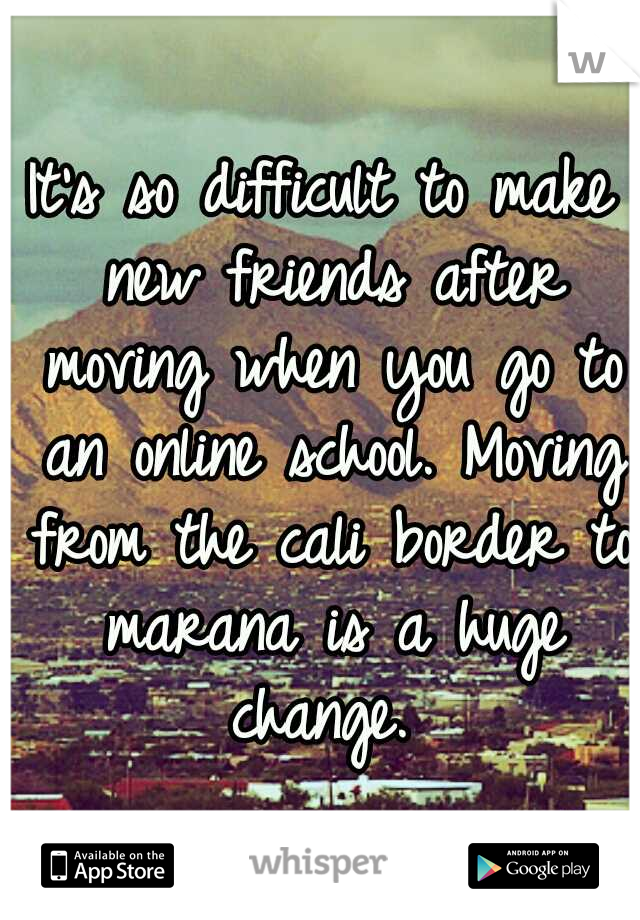 It's so difficult to make new friends after moving when you go to an online school. Moving from the cali border to marana is a huge change. 