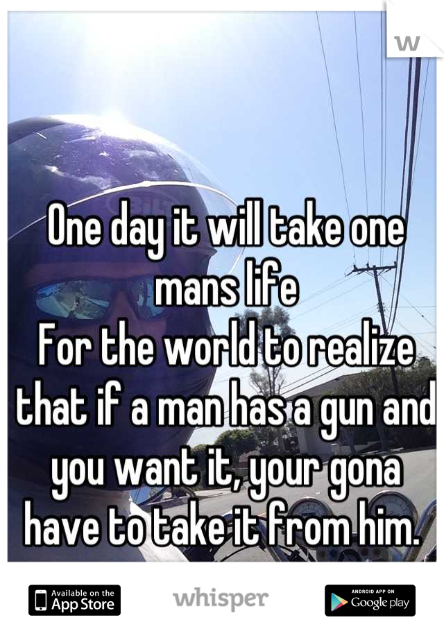 One day it will take one mans life
For the world to realize that if a man has a gun and you want it, your gona have to take it from him. 