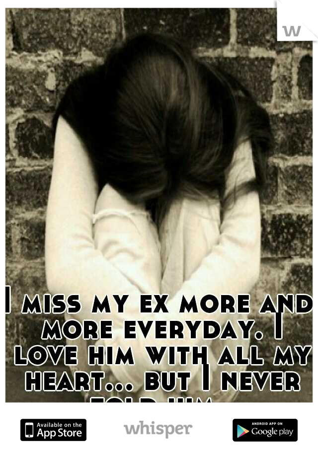 I miss my ex more and more everyday. I love him with all my heart... but I never told him. 