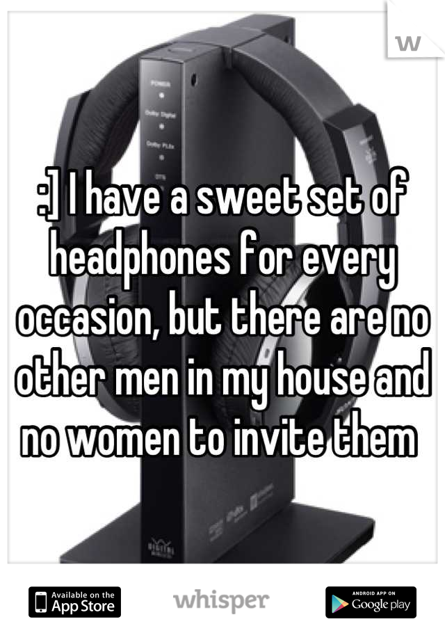 :] I have a sweet set of headphones for every occasion, but there are no other men in my house and no women to invite them 
