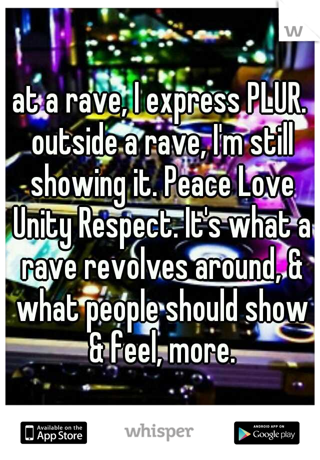 at a rave, I express PLUR. outside a rave, I'm still showing it. Peace Love Unity Respect. It's what a rave revolves around, & what people should show & feel, more.