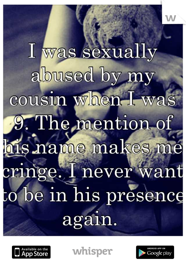 I was sexually abused by my cousin when I was 9. The mention of his name makes me cringe. I never want to be in his presence again. 