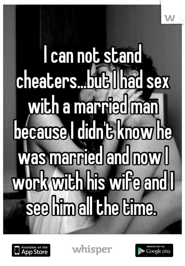 I can not stand cheaters...but I had sex with a married man because I didn't know he was married and now I work with his wife and I see him all the time. 