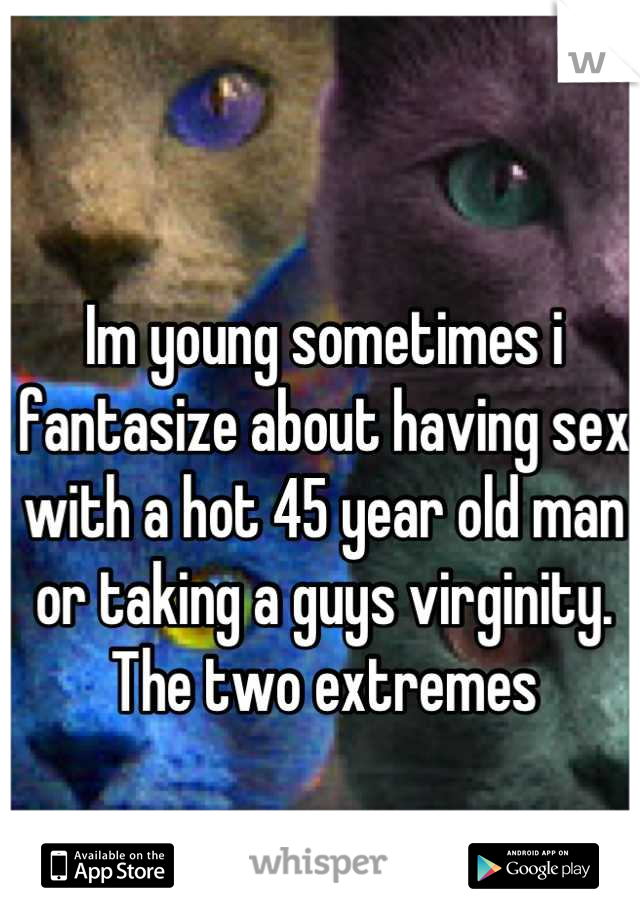 Im young sometimes i fantasize about having sex with a hot 45 year old man or taking a guys virginity. The two extremes