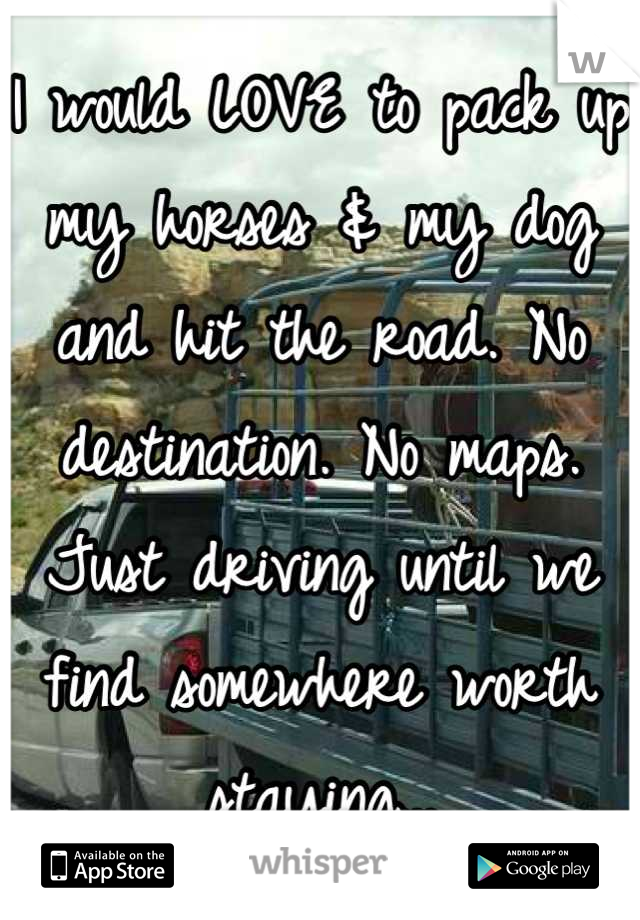 I would LOVE to pack up my horses & my dog and hit the road. No destination. No maps. Just driving until we find somewhere worth staying...
