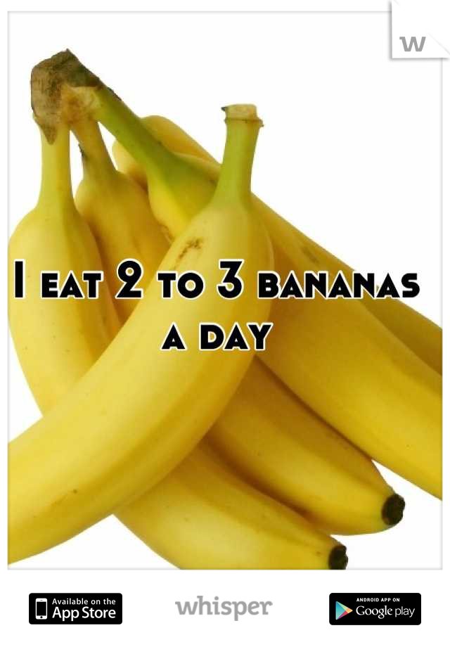 I eat 2 to 3 bananas a day