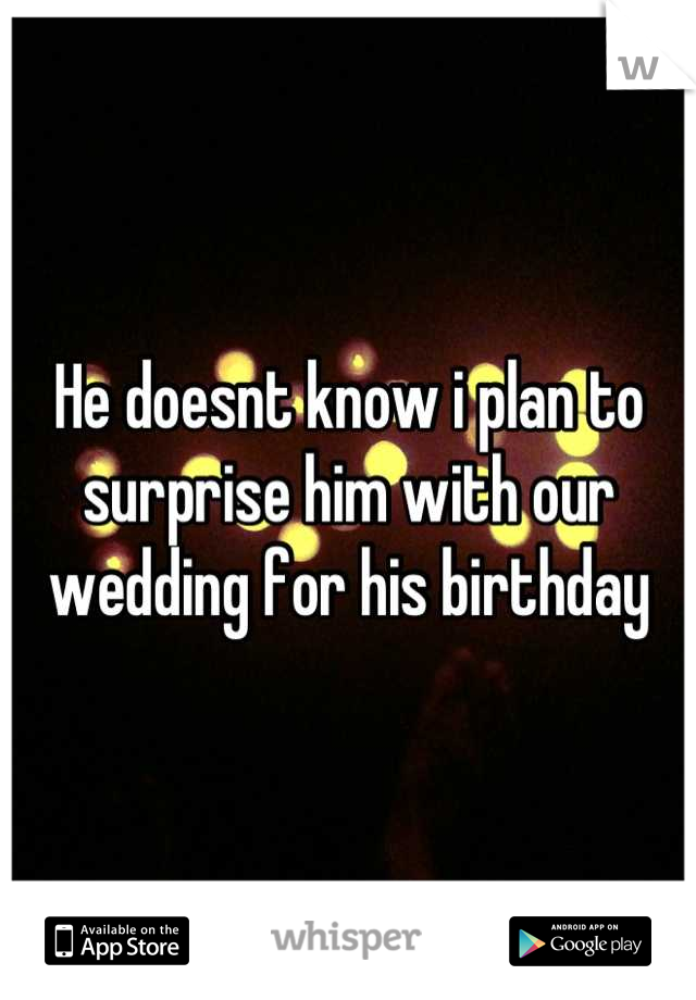 He doesnt know i plan to surprise him with our wedding for his birthday