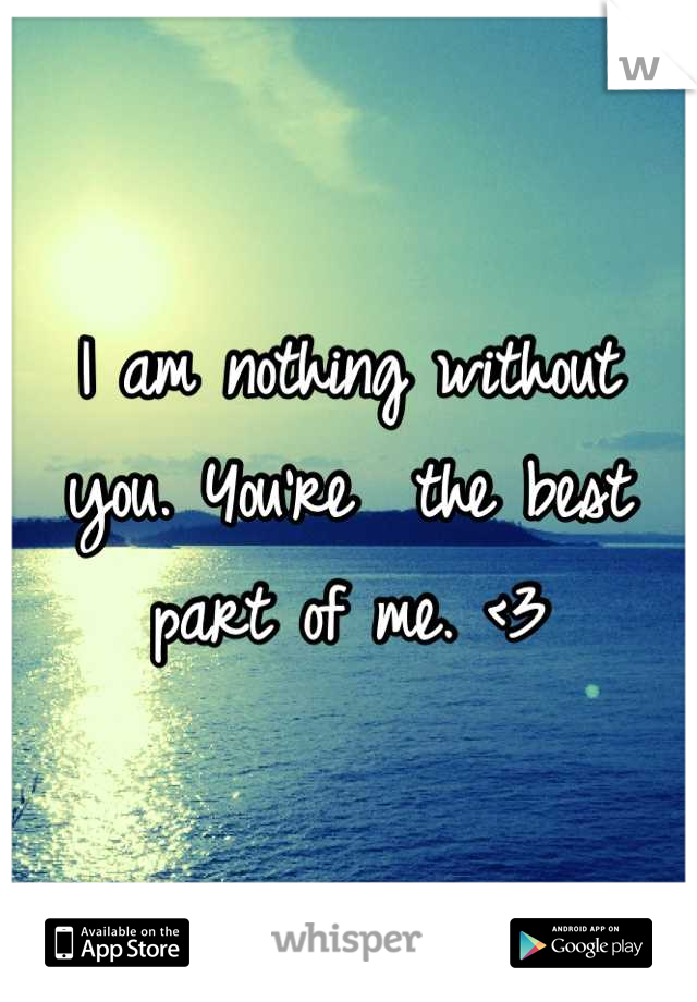 I am nothing without you. You're  the best part of me. <3