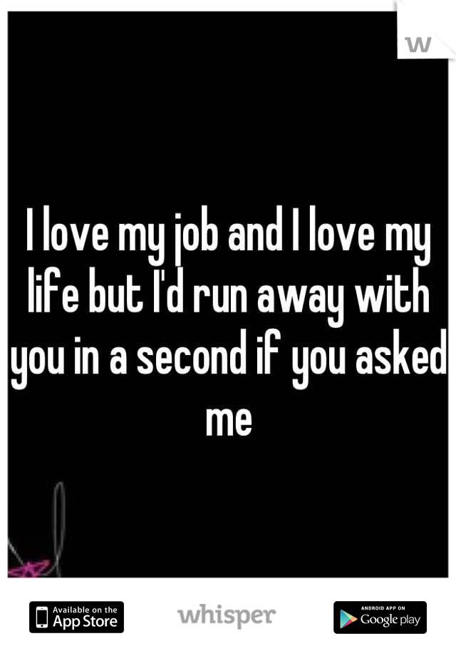 I love my job and I love my life but I'd run away with you in a second if you asked me