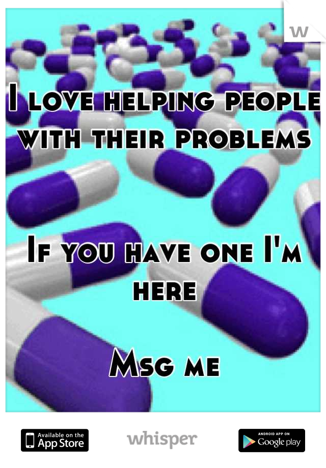 I love helping people with their problems 


If you have one I'm here

Msg me