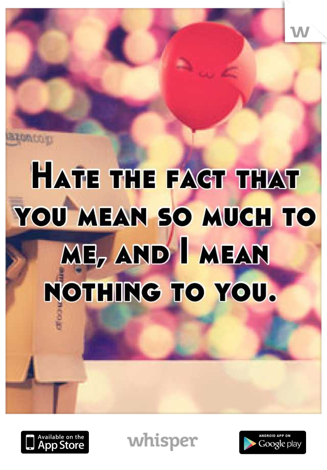 Hate the fact that you mean so much to me, and I mean nothing to you. 