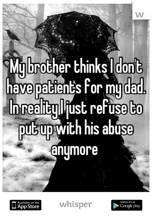 My brother thinks I don't have patients for my dad. In reality I just refuse to put up with his abuse anymore 