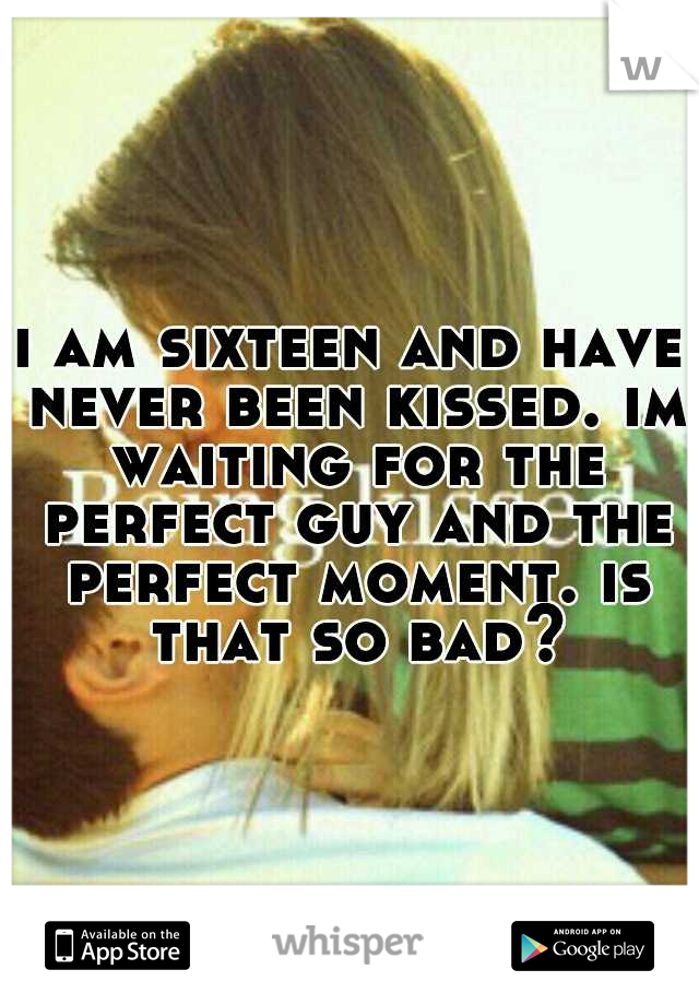 i am sixteen and have never been kissed. im waiting for the perfect guy and the perfect moment. is that so bad?