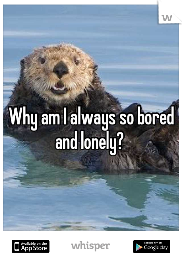 Why am I always so bored and lonely? 
