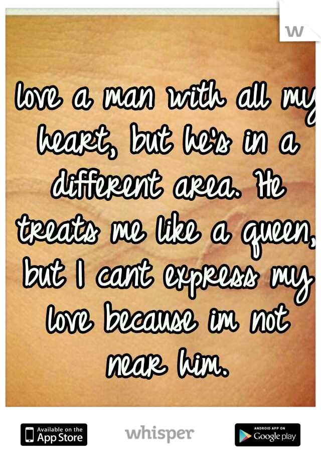 I love a man with all my heart, but he's in a different area. He treats me like a queen, but I cant express my love because im not near him.
