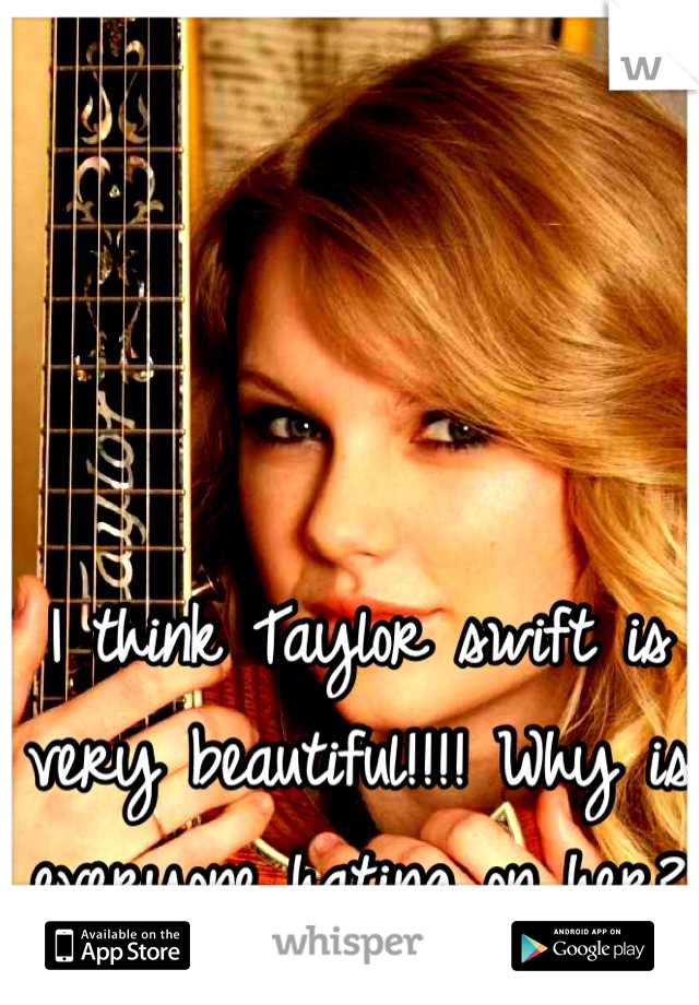 I think Taylor swift is very beautiful!!!! Why is everyone hating on her?