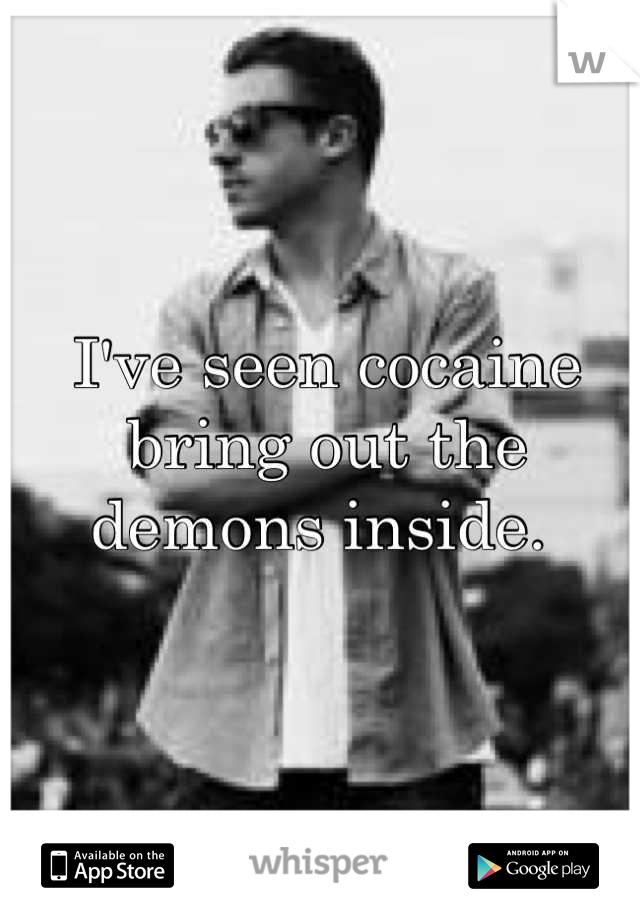 I've seen cocaine bring out the demons inside. 