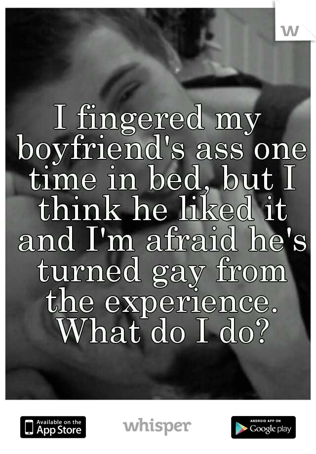I fingered my boyfriend's ass one time in bed, but I think he liked it and I'm afraid he's turned gay from the experience. What do I do?