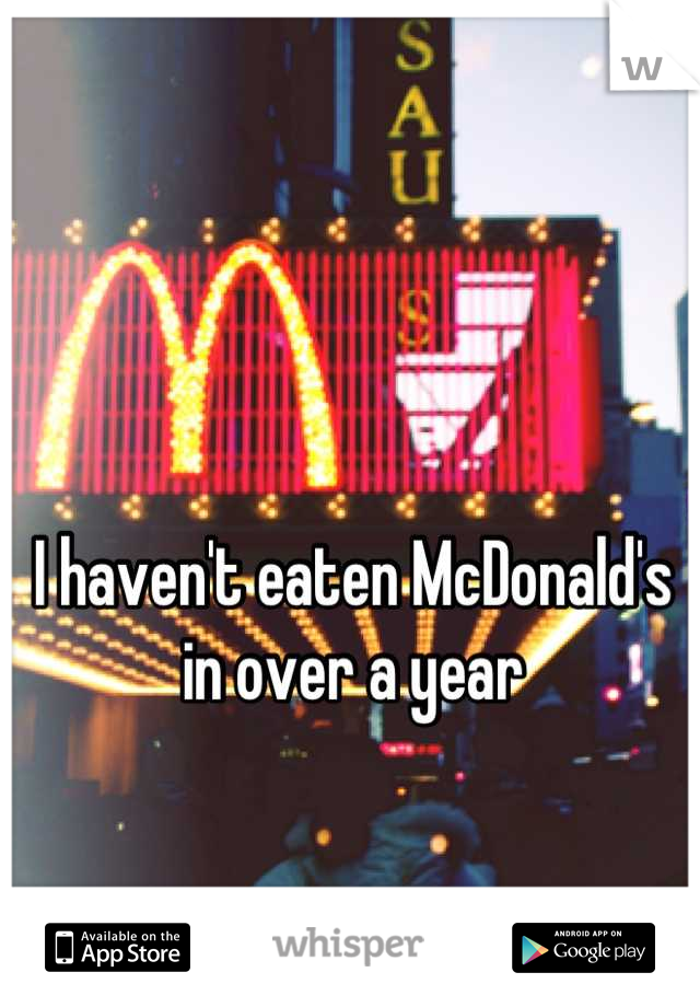 I haven't eaten McDonald's
in over a year