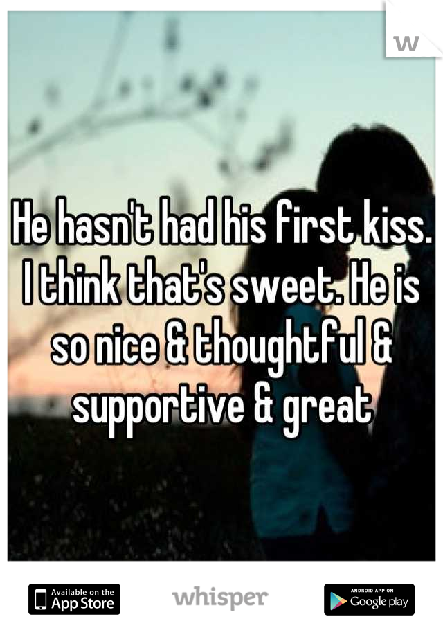 He hasn't had his first kiss. I think that's sweet. He is so nice & thoughtful & supportive & great