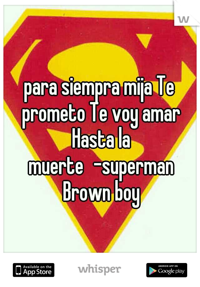 para siempra mija Te prometo Te voy amar Hasta la muerte
-superman Brown boy