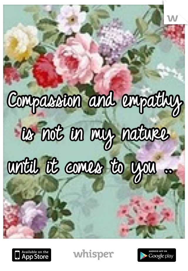 Compassion and empathy is not in my nature until it comes to you .. 