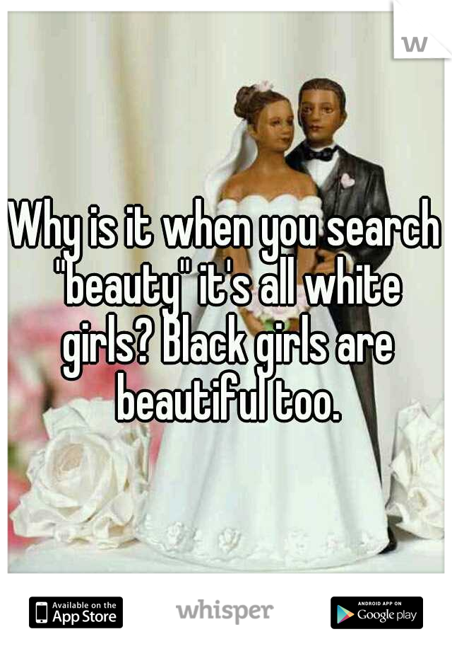Why is it when you search "beauty" it's all white girls? Black girls are beautiful too.