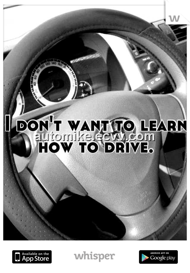 I don't want to learn how to drive.