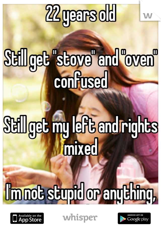 22 years old

Still get "stove" and "oven" confused 

Still get my left and rights mixed 

I'm not stupid or anything, just not afraid to admit it 