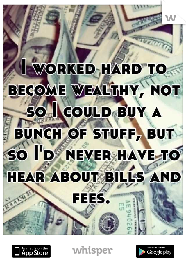 I worked hard to become wealthy, not so I could buy a bunch of stuff, but so I'd  never have to hear about bills and fees. 
