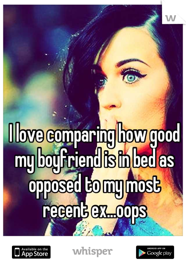 I love comparing how good my boyfriend is in bed as opposed to my most recent ex...oops