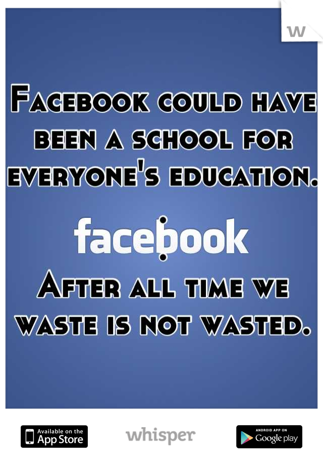 Facebook could have been a school for everyone's education. 
.
.
After all time we waste is not wasted. 

