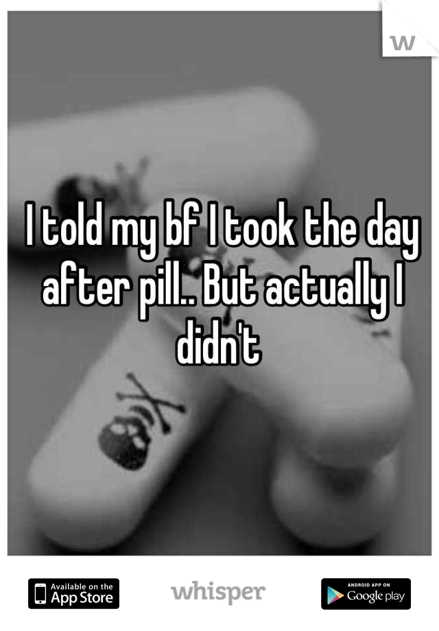 I told my bf I took the day after pill.. But actually I didn't 