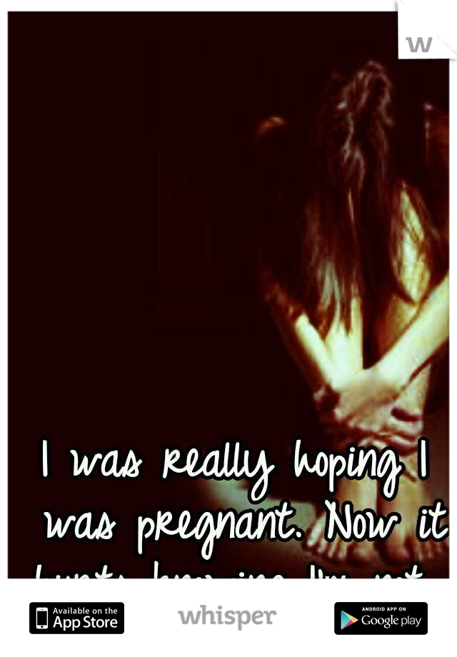 I was really hoping I was pregnant. Now it hurts knowing I'm not. 