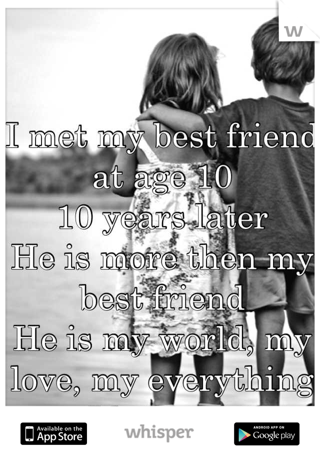 I met my best friend at age 10
10 years later 
He is more then my best friend
He is my world, my love, my everything 
I love you