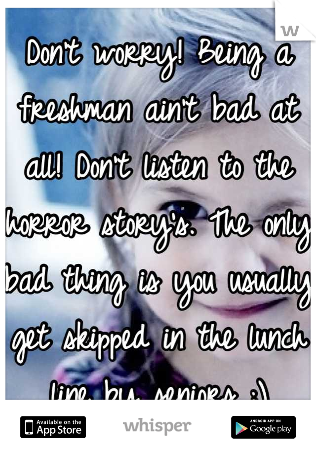 Don't worry! Being a freshman ain't bad at all! Don't listen to the horror story's. The only bad thing is you usually get skipped in the lunch line by seniors ;)