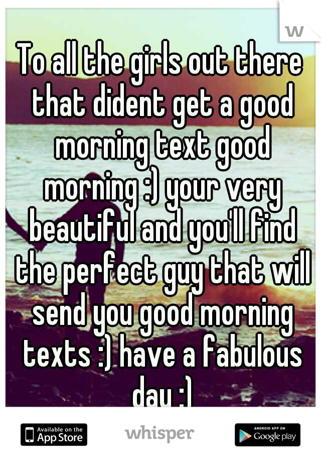 To all the girls out there that dident get a good morning text good morning :) your very beautiful and you'll find the perfect guy that will send you good morning texts :) have a fabulous day :)