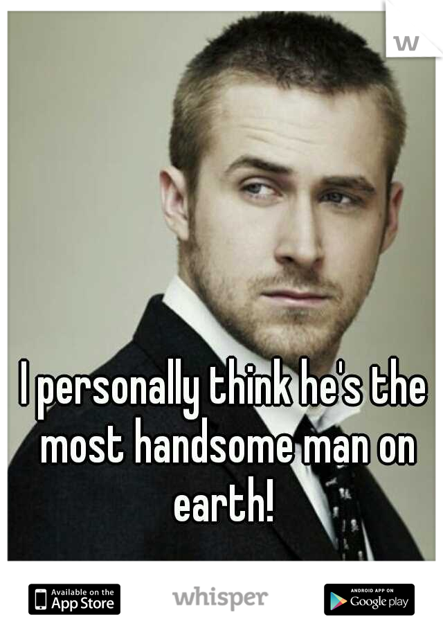 I personally think he's the most handsome man on earth! 