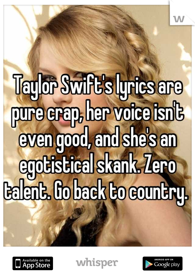 Taylor Swift's lyrics are pure crap, her voice isn't even good, and she's an egotistical skank. Zero talent. Go back to country. 