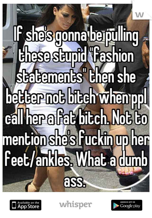 If she's gonna be pulling these stupid "fashion statements" then she better not bitch when ppl call her a fat bitch. Not to mention she's fuckin up her feet/ankles. What a dumb ass. 
