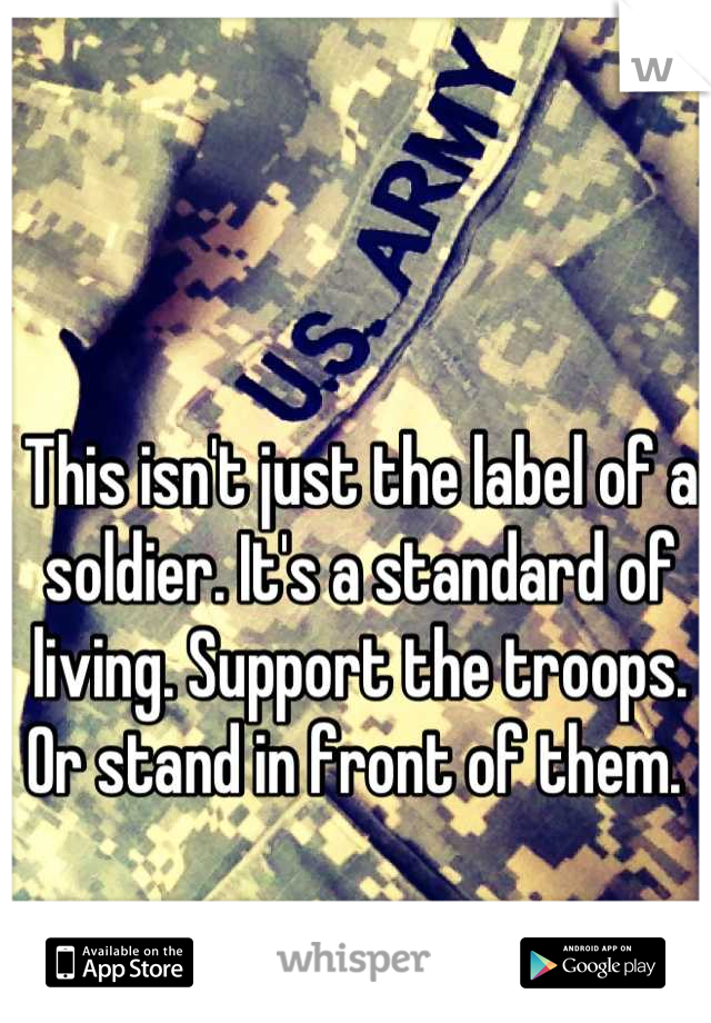 This isn't just the label of a soldier. It's a standard of living. Support the troops. Or stand in front of them. 