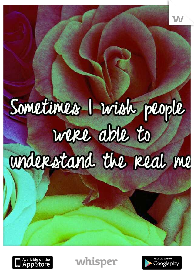 Sometimes I wish people were able to understand the real me.