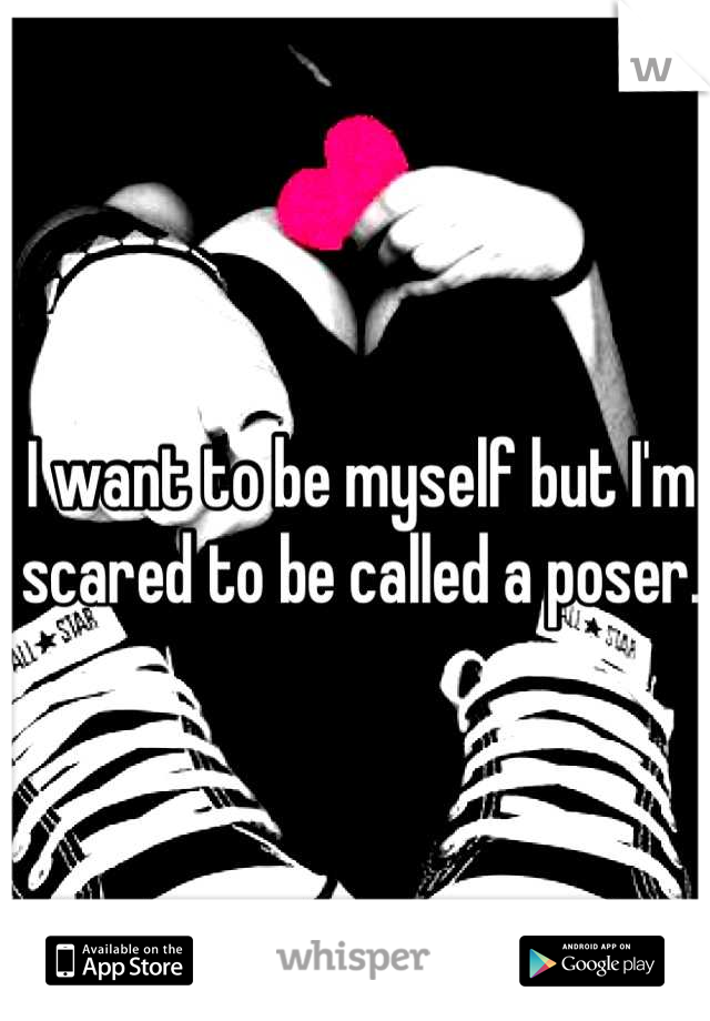 I want to be myself but I'm scared to be called a poser.