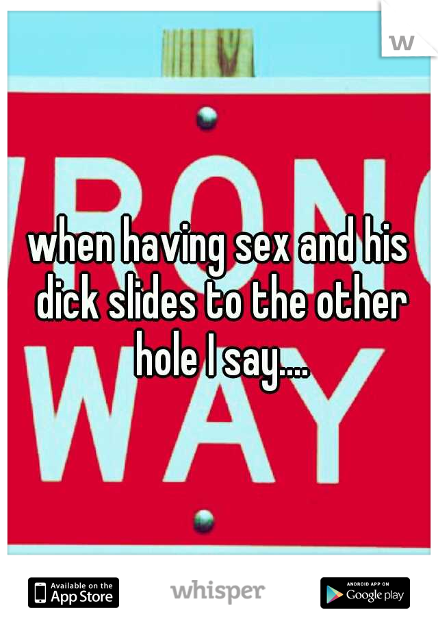 when having sex and his dick slides to the other hole I say....