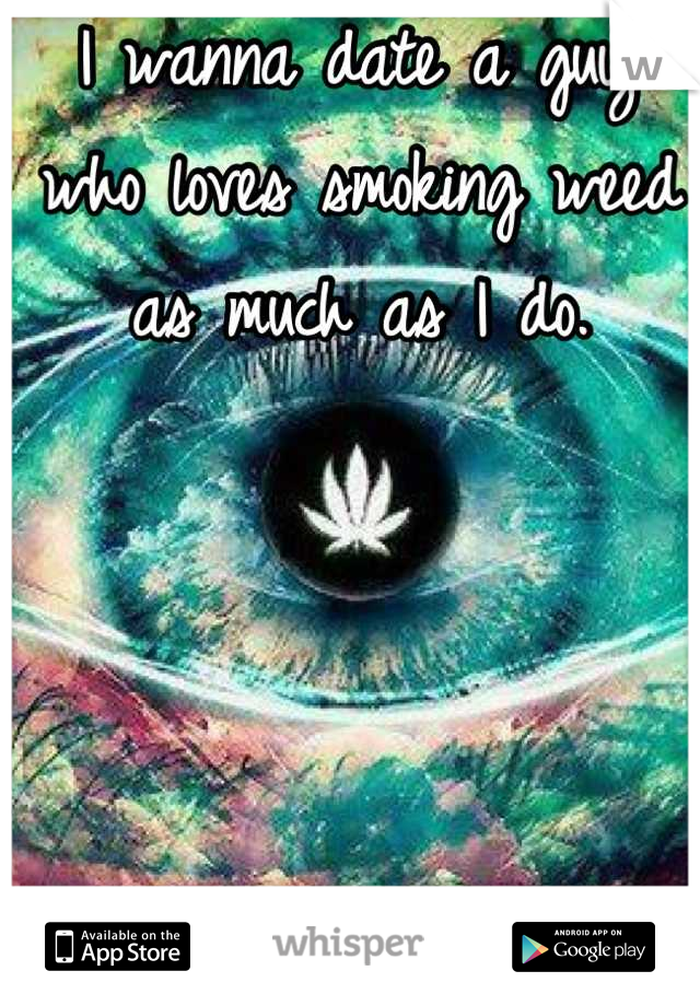 I wanna date a guy who loves smoking weed as much as I do. 



