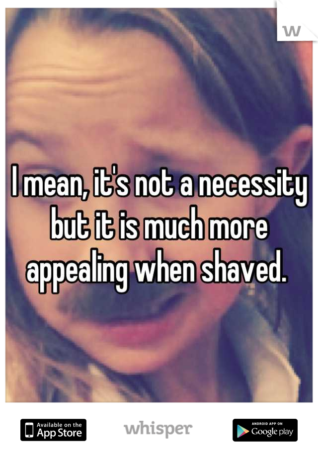 I mean, it's not a necessity but it is much more appealing when shaved. 